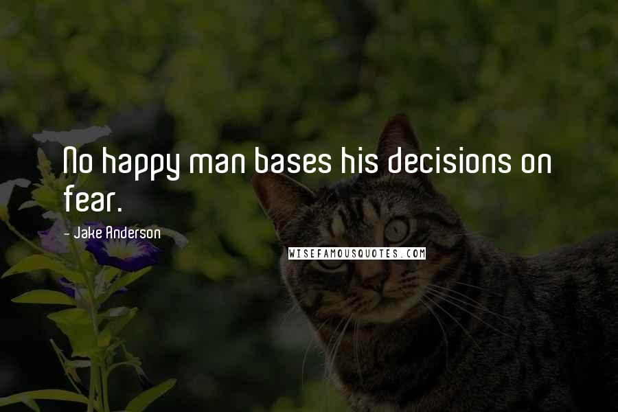 Jake Anderson Quotes: No happy man bases his decisions on fear.