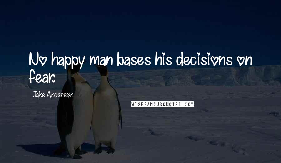 Jake Anderson Quotes: No happy man bases his decisions on fear.