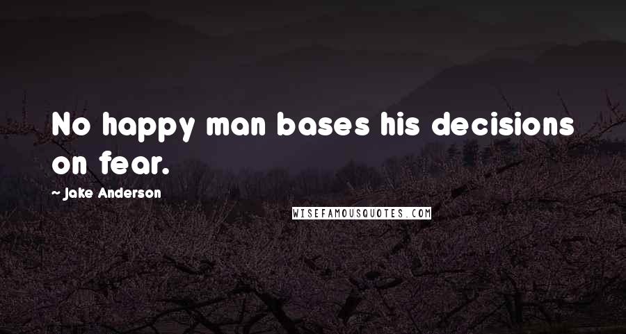 Jake Anderson Quotes: No happy man bases his decisions on fear.