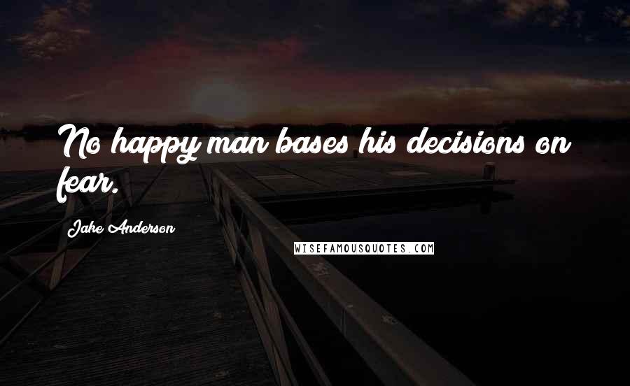 Jake Anderson Quotes: No happy man bases his decisions on fear.