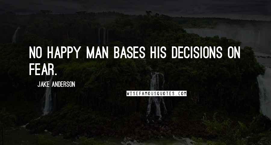 Jake Anderson Quotes: No happy man bases his decisions on fear.