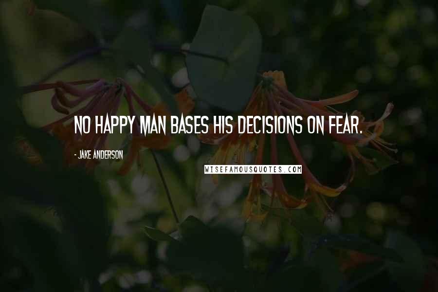 Jake Anderson Quotes: No happy man bases his decisions on fear.