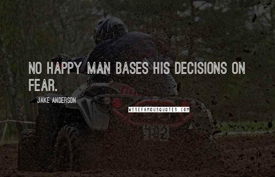 Jake Anderson Quotes: No happy man bases his decisions on fear.