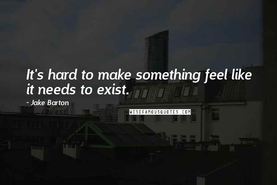 Jake Barton Quotes: It's hard to make something feel like it needs to exist.