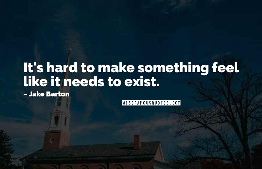 Jake Barton Quotes: It's hard to make something feel like it needs to exist.