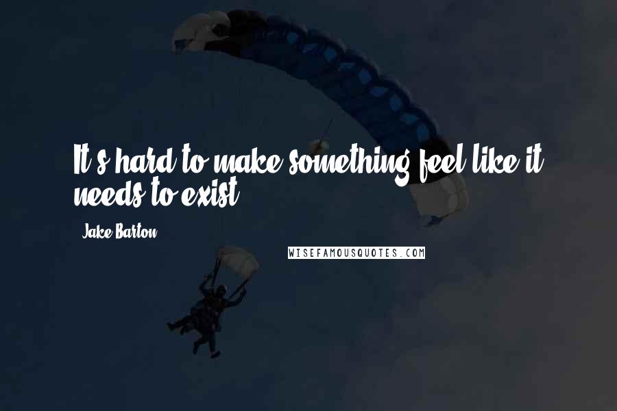 Jake Barton Quotes: It's hard to make something feel like it needs to exist.