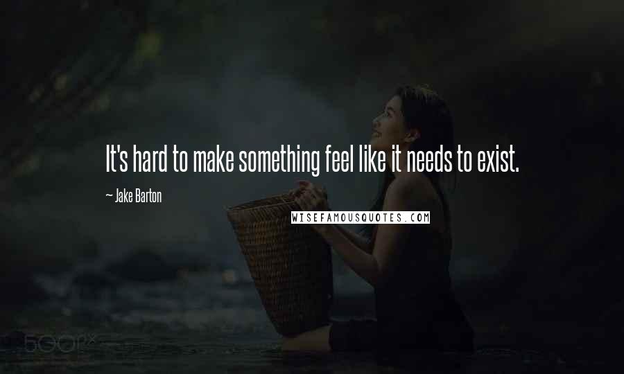 Jake Barton Quotes: It's hard to make something feel like it needs to exist.