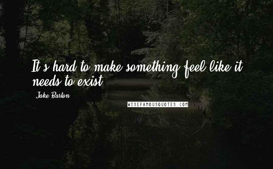 Jake Barton Quotes: It's hard to make something feel like it needs to exist.