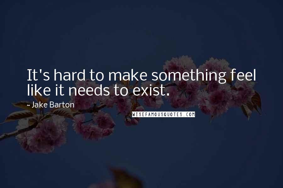 Jake Barton Quotes: It's hard to make something feel like it needs to exist.