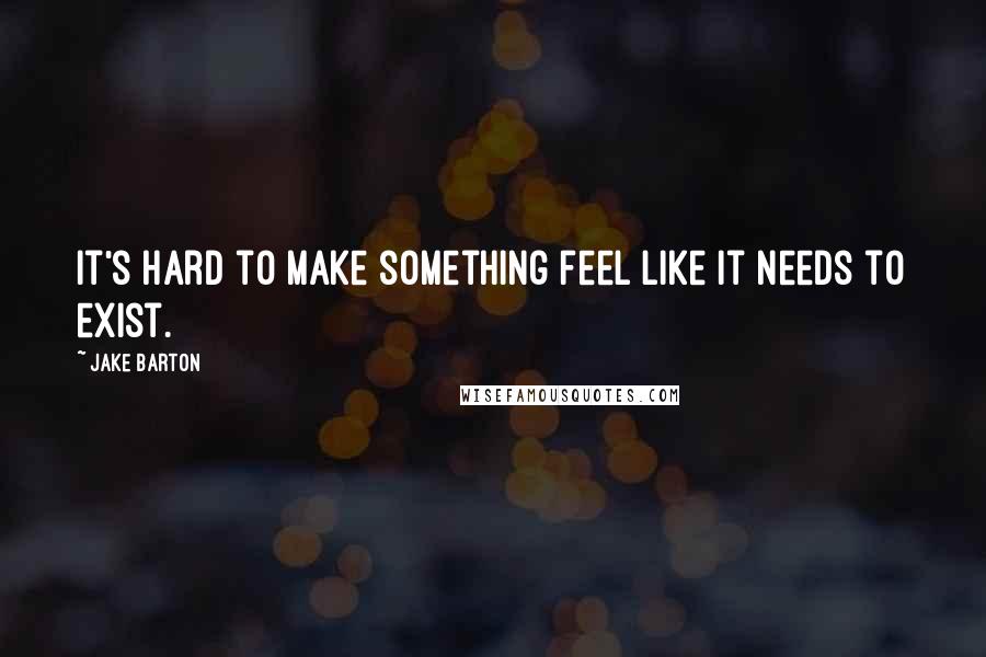 Jake Barton Quotes: It's hard to make something feel like it needs to exist.