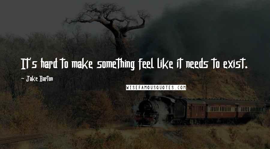 Jake Barton Quotes: It's hard to make something feel like it needs to exist.