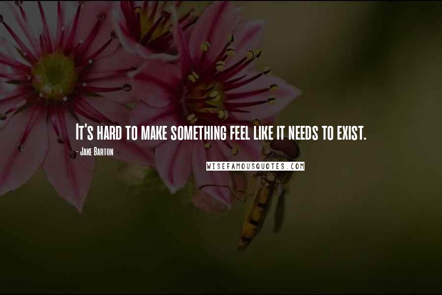 Jake Barton Quotes: It's hard to make something feel like it needs to exist.