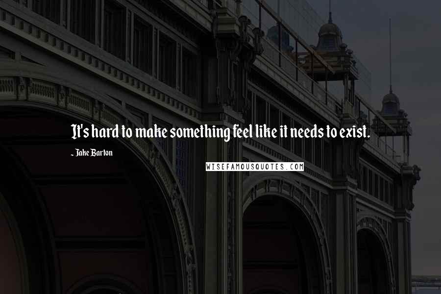 Jake Barton Quotes: It's hard to make something feel like it needs to exist.