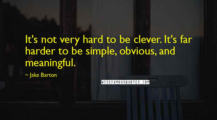 Jake Barton Quotes: It's not very hard to be clever. It's far harder to be simple, obvious, and meaningful.