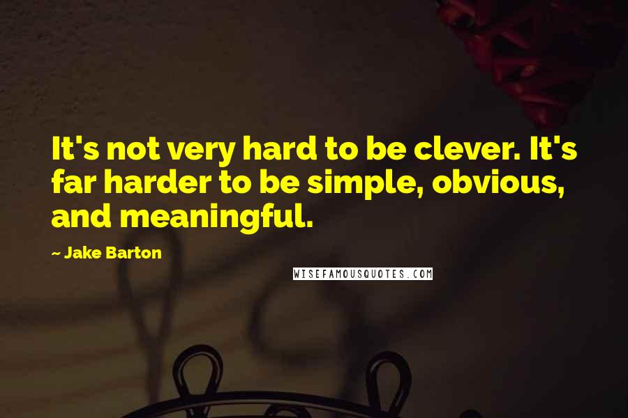 Jake Barton Quotes: It's not very hard to be clever. It's far harder to be simple, obvious, and meaningful.