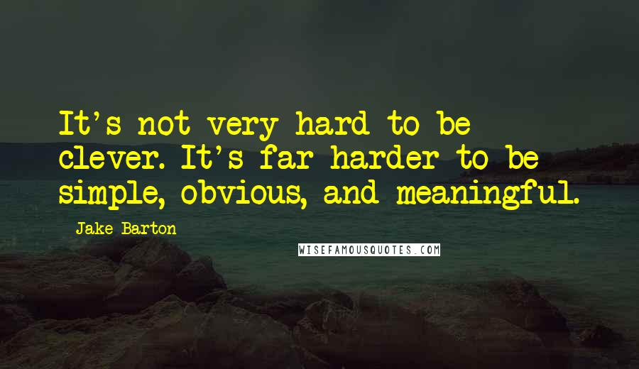 Jake Barton Quotes: It's not very hard to be clever. It's far harder to be simple, obvious, and meaningful.