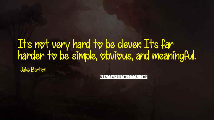 Jake Barton Quotes: It's not very hard to be clever. It's far harder to be simple, obvious, and meaningful.