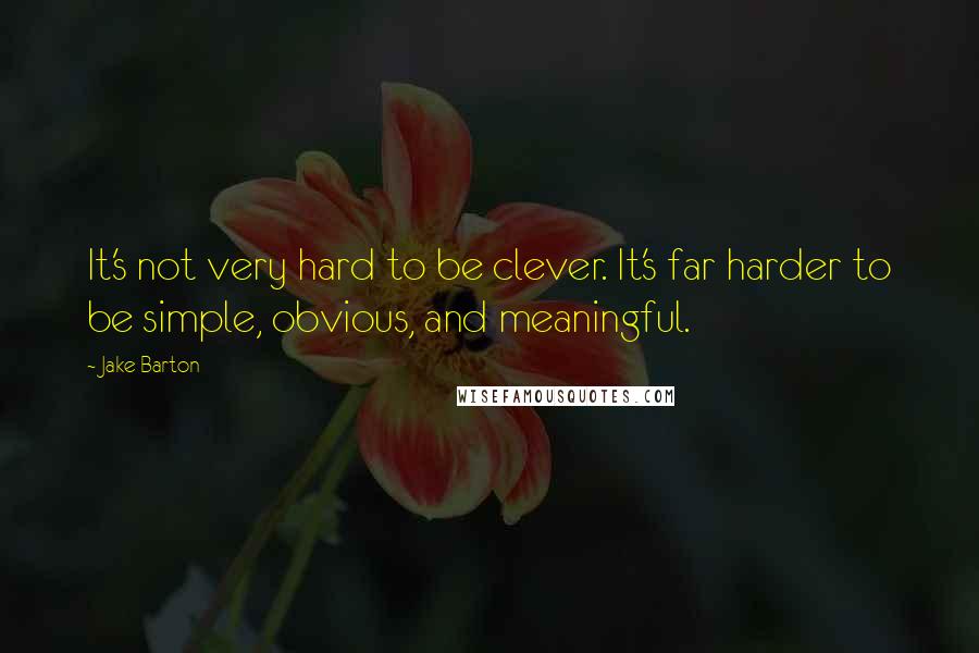 Jake Barton Quotes: It's not very hard to be clever. It's far harder to be simple, obvious, and meaningful.