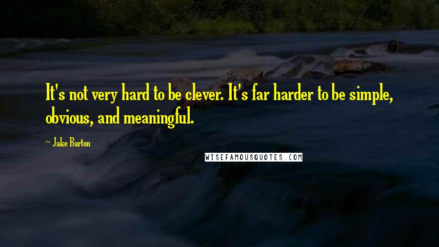 Jake Barton Quotes: It's not very hard to be clever. It's far harder to be simple, obvious, and meaningful.