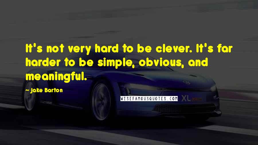 Jake Barton Quotes: It's not very hard to be clever. It's far harder to be simple, obvious, and meaningful.