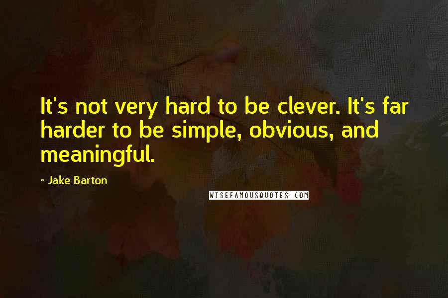 Jake Barton Quotes: It's not very hard to be clever. It's far harder to be simple, obvious, and meaningful.