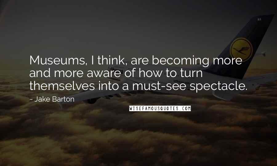 Jake Barton Quotes: Museums, I think, are becoming more and more aware of how to turn themselves into a must-see spectacle.
