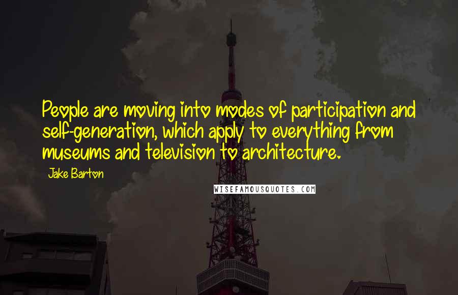 Jake Barton Quotes: People are moving into modes of participation and self-generation, which apply to everything from museums and television to architecture.