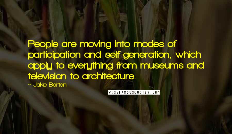 Jake Barton Quotes: People are moving into modes of participation and self-generation, which apply to everything from museums and television to architecture.