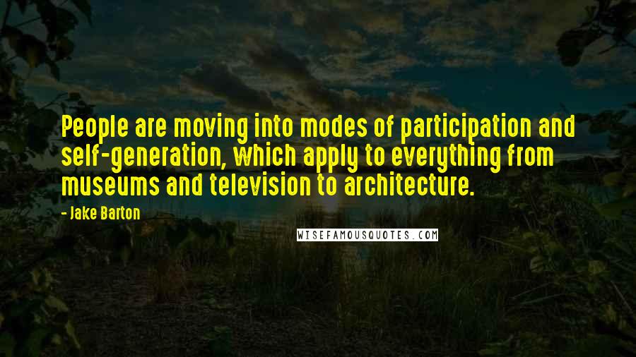 Jake Barton Quotes: People are moving into modes of participation and self-generation, which apply to everything from museums and television to architecture.