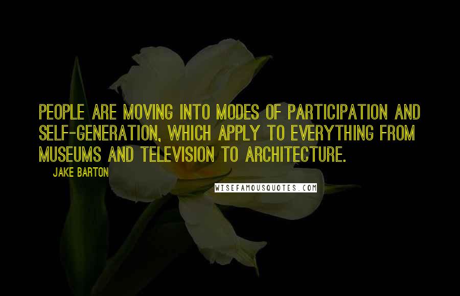 Jake Barton Quotes: People are moving into modes of participation and self-generation, which apply to everything from museums and television to architecture.