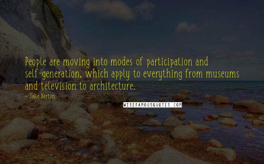 Jake Barton Quotes: People are moving into modes of participation and self-generation, which apply to everything from museums and television to architecture.