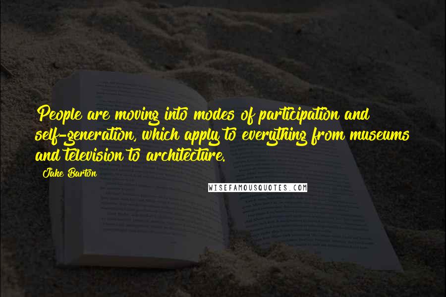 Jake Barton Quotes: People are moving into modes of participation and self-generation, which apply to everything from museums and television to architecture.