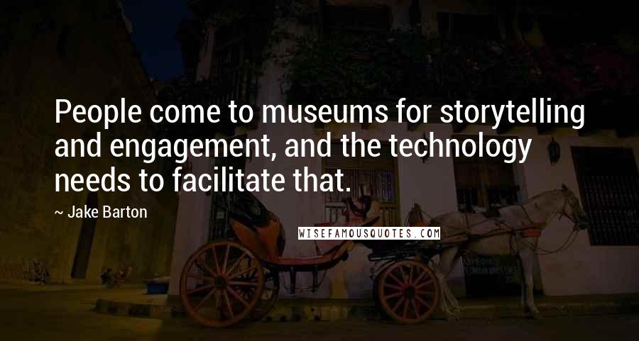 Jake Barton Quotes: People come to museums for storytelling and engagement, and the technology needs to facilitate that.