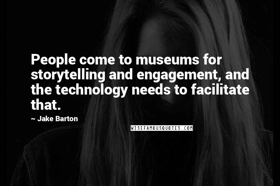 Jake Barton Quotes: People come to museums for storytelling and engagement, and the technology needs to facilitate that.