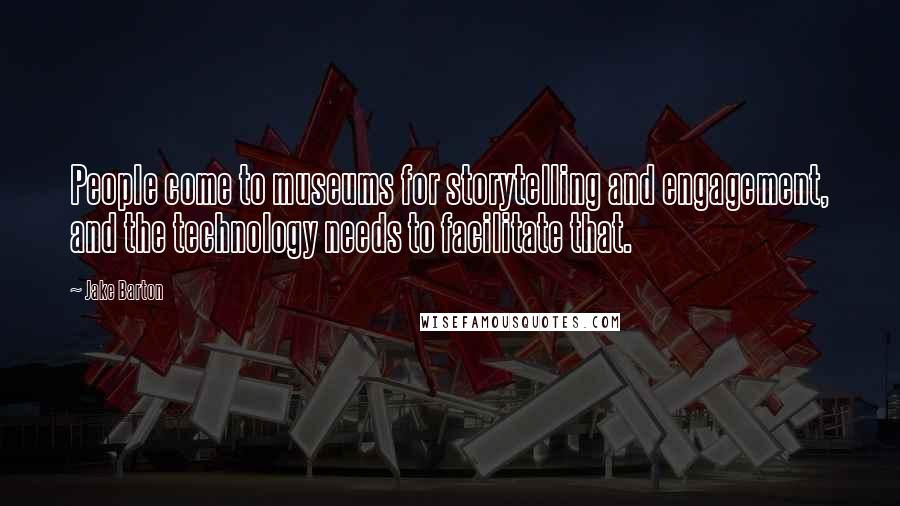 Jake Barton Quotes: People come to museums for storytelling and engagement, and the technology needs to facilitate that.