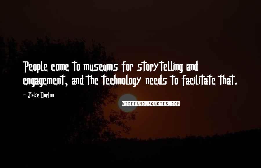 Jake Barton Quotes: People come to museums for storytelling and engagement, and the technology needs to facilitate that.