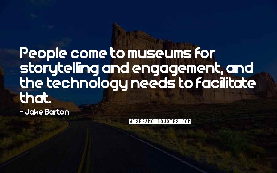 Jake Barton Quotes: People come to museums for storytelling and engagement, and the technology needs to facilitate that.