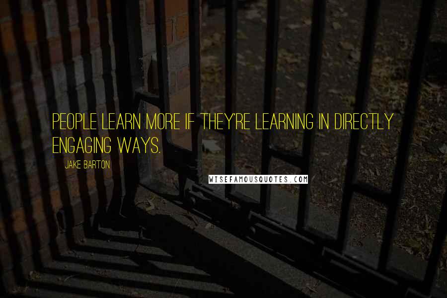 Jake Barton Quotes: People learn more if they're learning in directly engaging ways.