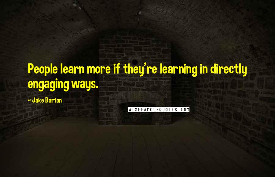 Jake Barton Quotes: People learn more if they're learning in directly engaging ways.