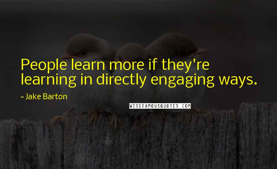 Jake Barton Quotes: People learn more if they're learning in directly engaging ways.