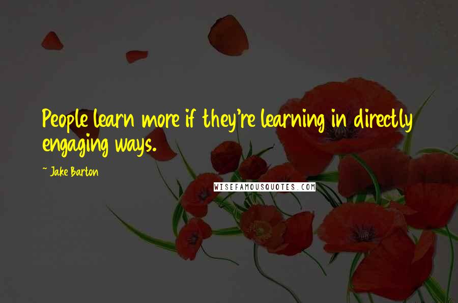 Jake Barton Quotes: People learn more if they're learning in directly engaging ways.