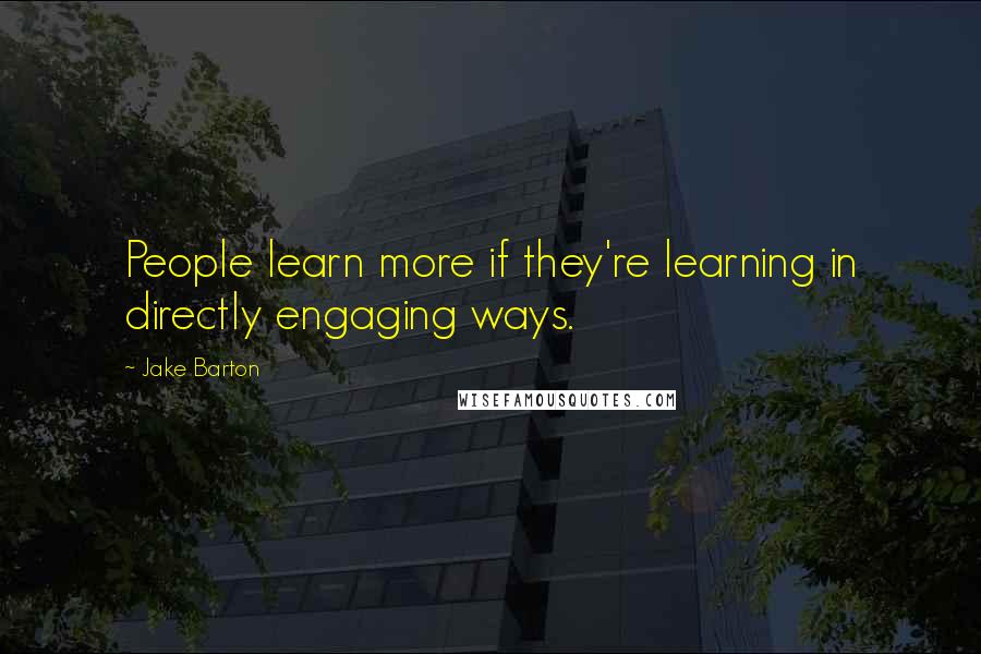 Jake Barton Quotes: People learn more if they're learning in directly engaging ways.