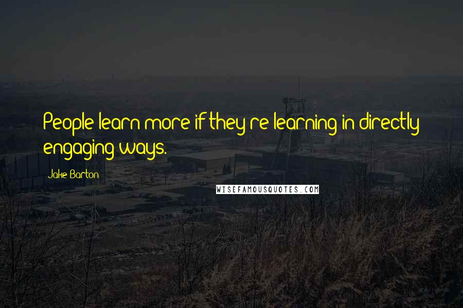 Jake Barton Quotes: People learn more if they're learning in directly engaging ways.