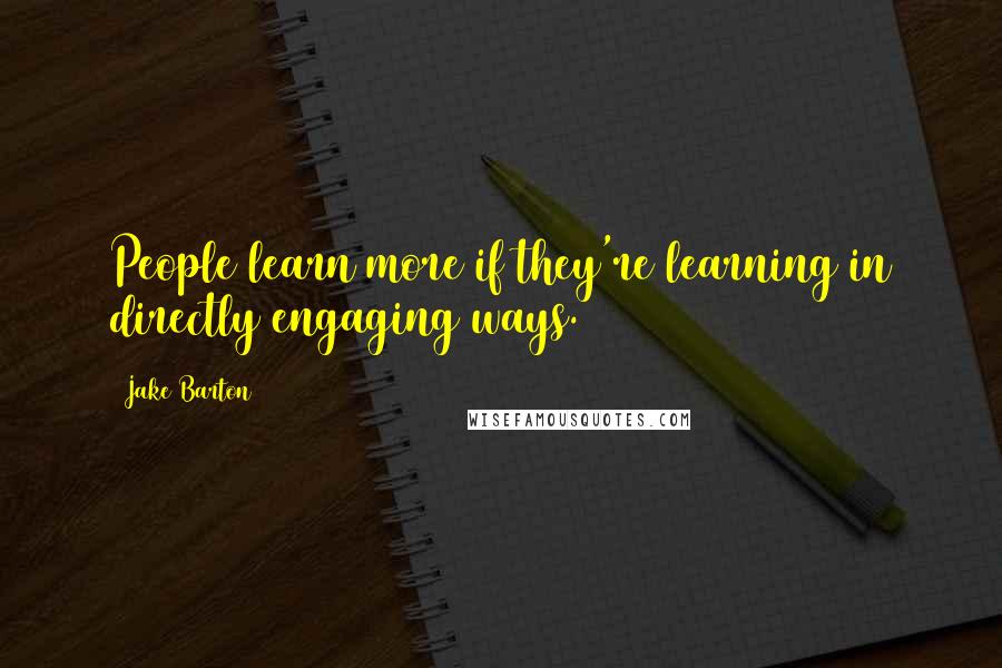 Jake Barton Quotes: People learn more if they're learning in directly engaging ways.