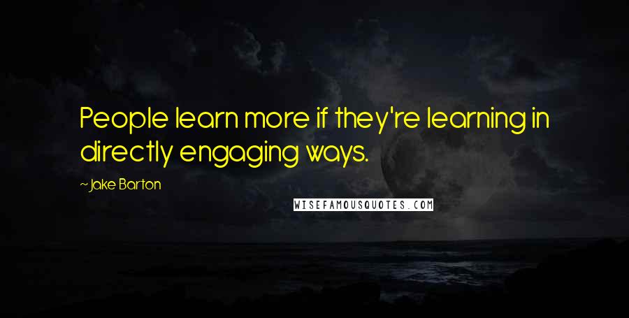 Jake Barton Quotes: People learn more if they're learning in directly engaging ways.