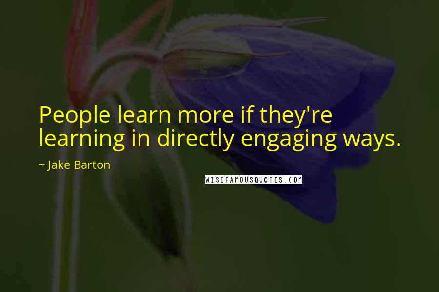 Jake Barton Quotes: People learn more if they're learning in directly engaging ways.