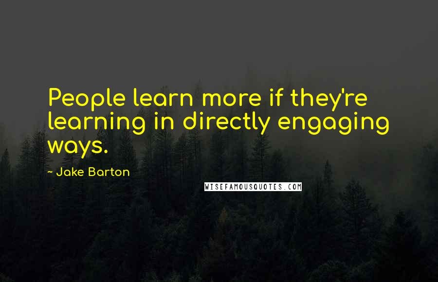 Jake Barton Quotes: People learn more if they're learning in directly engaging ways.