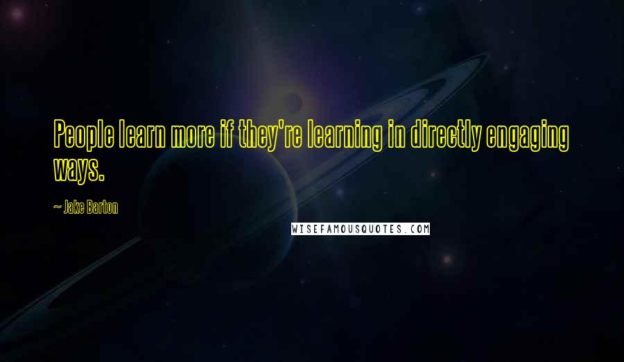 Jake Barton Quotes: People learn more if they're learning in directly engaging ways.