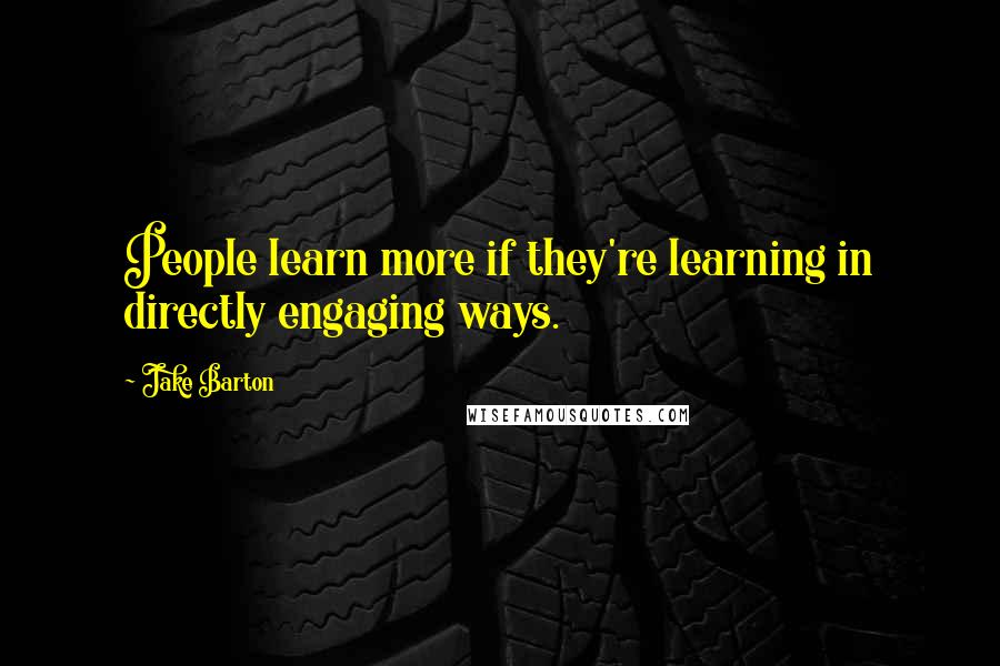 Jake Barton Quotes: People learn more if they're learning in directly engaging ways.