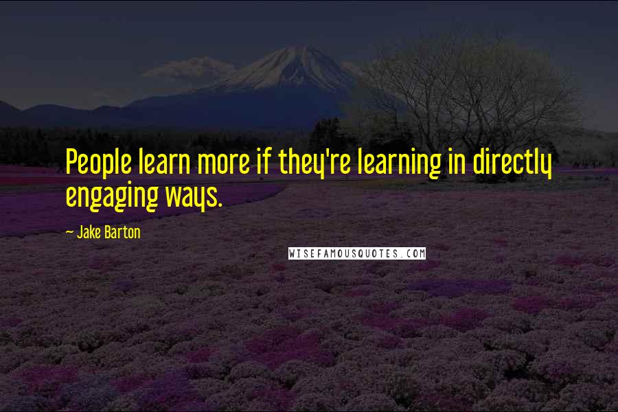 Jake Barton Quotes: People learn more if they're learning in directly engaging ways.